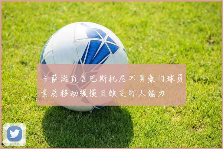 卡萨诺直言巴斯托尼不具豪门球员素质移动缓慢且缺乏盯人能力