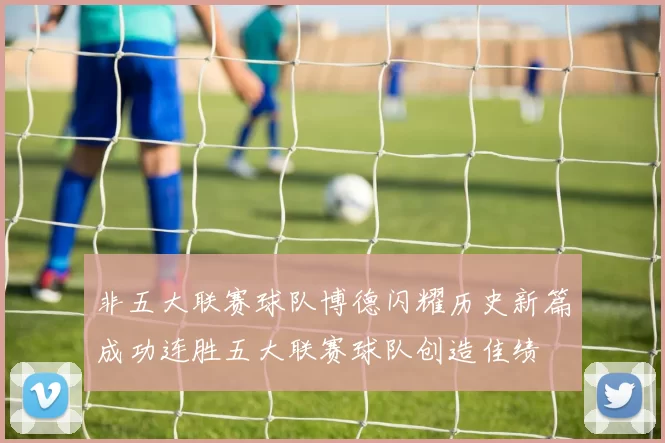 非五大联赛球队博德闪耀历史新篇成功连胜五大联赛球队创造佳绩