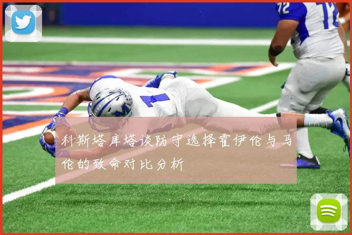 科斯塔库塔谈防守选择霍伊伦与马伦的致命对比分析