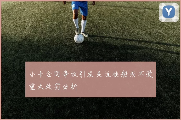 小卡合同争议引发关注快船或不受重大处罚分析