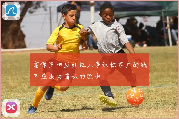 富保罗回应经纪人争议称客户的钱不应成为盲从的理由