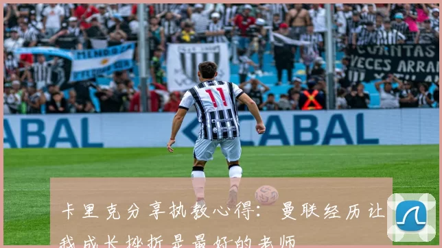 卡里克分享执教心得：曼联经历让我成长挫折是最好的老师