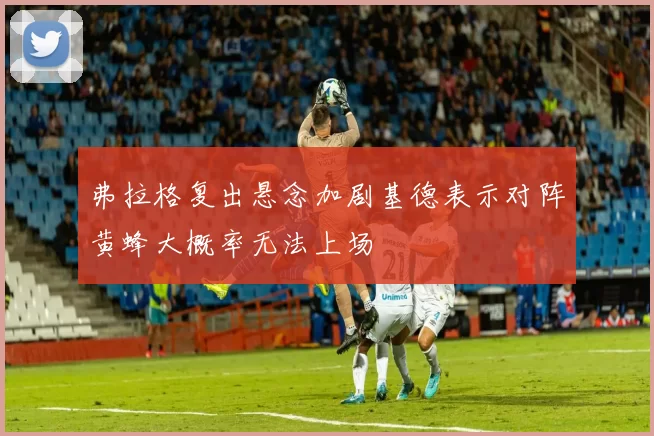 弗拉格复出悬念加剧基德表示对阵黄蜂大概率无法上场