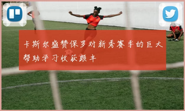 卡斯尔盛赞保罗对新秀赛季的巨大帮助学习收获颇丰